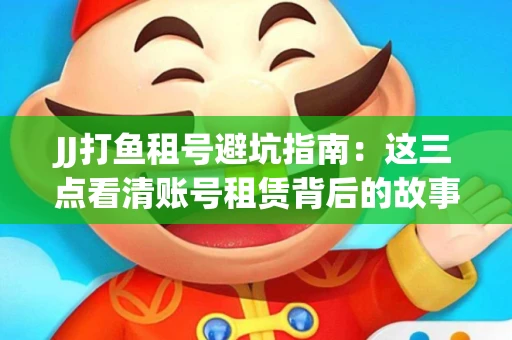 JJ打鱼租号避坑指南：这三点看清账号租赁背后的故事