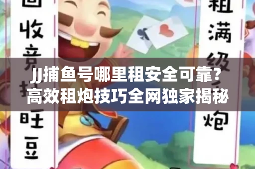 JJ捕鱼号哪里租安全可靠？高效租炮技巧全网独家揭秘