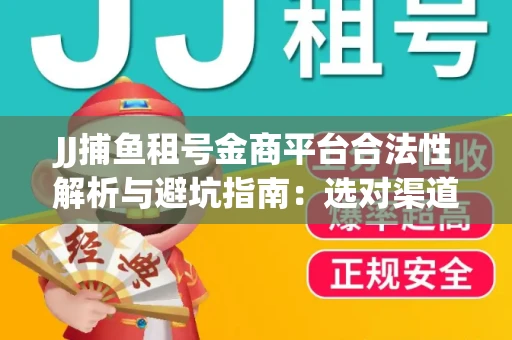 JJ捕鱼租号金商平台合法性解析与避坑指南：选对渠道才能安心赚钱