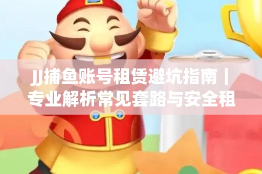 JJ捕鱼账号租赁避坑指南｜专业解析常见套路与安全租号法则