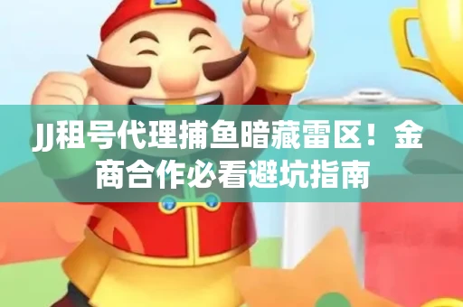 JJ租号代理捕鱼暗藏雷区！金商合作必看避坑指南