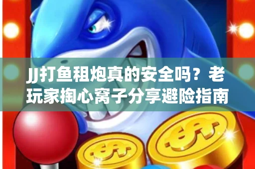 JJ打鱼租炮真的安全吗？老玩家掏心窝子分享避险指南