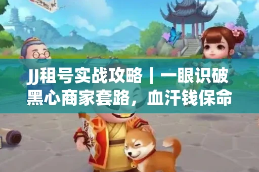 JJ租号实战攻略｜一眼识破黑心商家套路，血汗钱保命法则