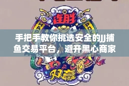 手把手教你挑选安全的JJ捕鱼交易平台，避开黑心商家的六大陷阱