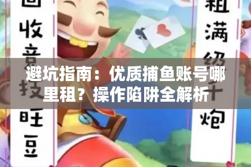 避坑指南：优质捕鱼账号哪里租？操作陷阱全解析