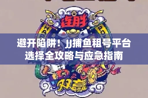 避开陷阱！JJ捕鱼租号平台选择全攻略与应急指南