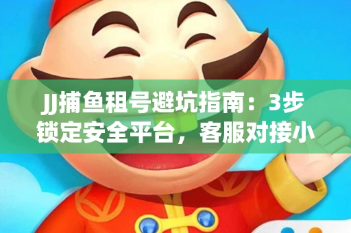 JJ捕鱼租号避坑指南：3步锁定安全平台，客服对接小技巧全公开
