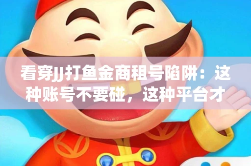 看穿JJ打鱼金商租号陷阱：这种账号不要碰，这种平台才靠谱